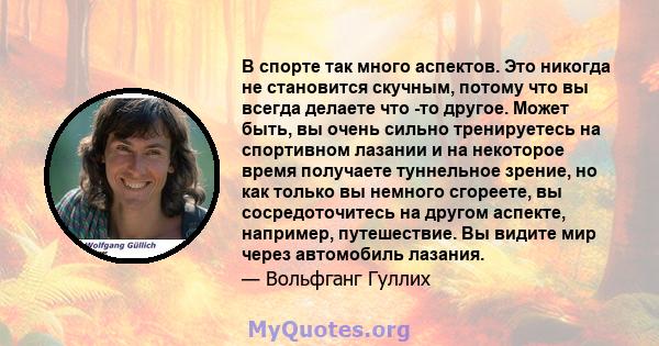 В спорте так много аспектов. Это никогда не становится скучным, потому что вы всегда делаете что -то другое. Может быть, вы очень сильно тренируетесь на спортивном лазании и на некоторое время получаете туннельное