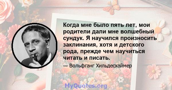 Когда мне было пять лет, мои родители дали мне волшебный сундук. Я научился произносить заклинания, хотя и детского рода, прежде чем научиться читать и писать.