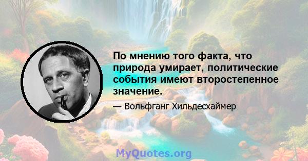 По мнению того факта, что природа умирает, политические события имеют второстепенное значение.