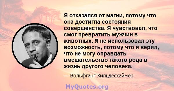 Я отказался от магии, потому что она достигла состояния совершенства. Я чувствовал, что смог превратить мужчин в животных. Я не использовал эту возможность, потому что я верил, что не могу оправдать вмешательство такого 