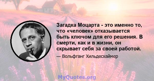 Загадка Моцарта - это именно то, что «человек» отказывается быть ключом для его решения. В смерти, как и в жизни, он скрывает себя за своей работой.