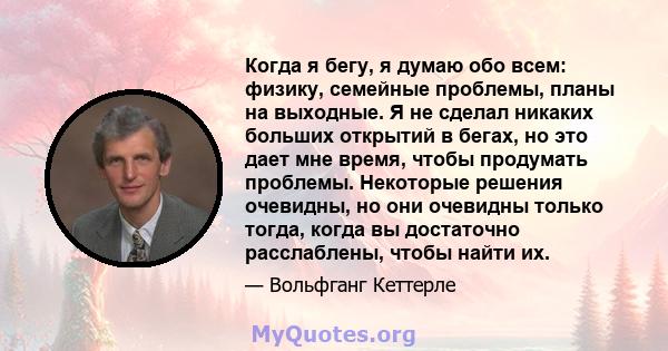 Когда я бегу, я думаю обо всем: физику, семейные проблемы, планы на выходные. Я не сделал никаких больших открытий в бегах, но это дает мне время, чтобы продумать проблемы. Некоторые решения очевидны, но они очевидны