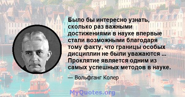 Было бы интересно узнать, сколько раз важными достижениями в науке впервые стали возможными благодаря тому факту, что границы особых дисциплин не были уважаются ... Проклятие является одним из самых успешных методов в