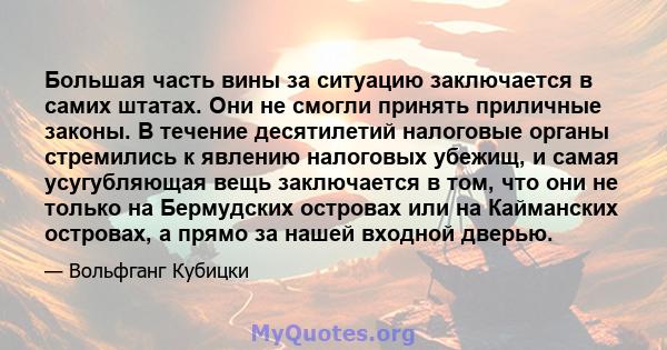 Большая часть вины за ситуацию заключается в самих штатах. Они не смогли принять приличные законы. В течение десятилетий налоговые органы стремились к явлению налоговых убежищ, и самая усугубляющая вещь заключается в