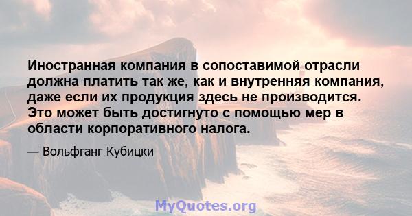 Иностранная компания в сопоставимой отрасли должна платить так же, как и внутренняя компания, даже если их продукция здесь не производится. Это может быть достигнуто с помощью мер в области корпоративного налога.