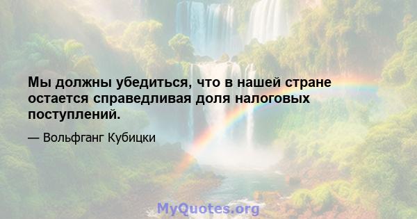 Мы должны убедиться, что в нашей стране остается справедливая доля налоговых поступлений.