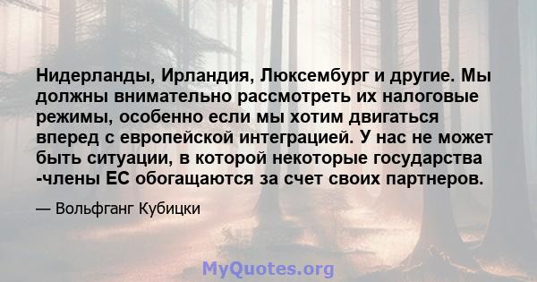 Нидерланды, Ирландия, Люксембург и другие. Мы должны внимательно рассмотреть их налоговые режимы, особенно если мы хотим двигаться вперед с европейской интеграцией. У нас не может быть ситуации, в которой некоторые