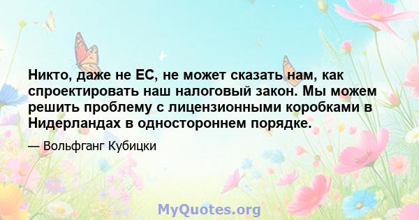 Никто, даже не ЕС, не может сказать нам, как спроектировать наш налоговый закон. Мы можем решить проблему с лицензионными коробками в Нидерландах в одностороннем порядке.