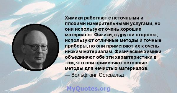 Химики работают с неточными и плохими измерительными услугами, но они используют очень хорошие материалы. Физики, с другой стороны, используют отличные методы и точные приборы, но они применяют их к очень низким