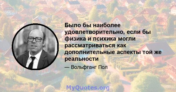 Было бы наиболее удовлетворительно, если бы физика и психика могли рассматриваться как дополнительные аспекты той же реальности