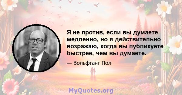 Я не против, если вы думаете медленно, но я действительно возражаю, когда вы публикуете быстрее, чем вы думаете.