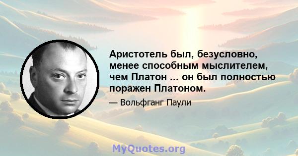 Аристотель был, безусловно, менее способным мыслителем, чем Платон ... он был полностью поражен Платоном.