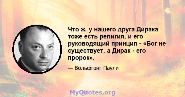 Что ж, у нашего друга Дирака тоже есть религия, и его руководящий принцип - «Бог не существует, а Дирак - его пророк».