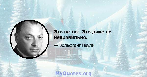 Это не так. Это даже не неправильно.