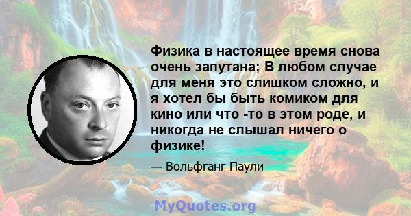 Физика в настоящее время снова очень запутана; В любом случае для меня это слишком сложно, и я хотел бы быть комиком для кино или что -то в этом роде, и никогда не слышал ничего о физике!