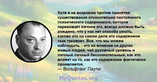 Хотя я не возражаю против принятия существования относительно постоянного психического содержимого, которое переживает личное эго, всегда должно быть рождено, что у нас нет способа узнать, каково это на самом деле это