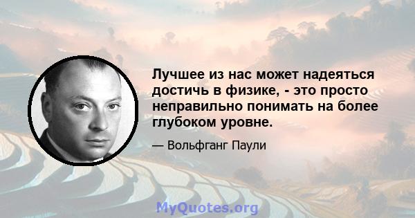 Лучшее из нас может надеяться достичь в физике, - это просто неправильно понимать на более глубоком уровне.