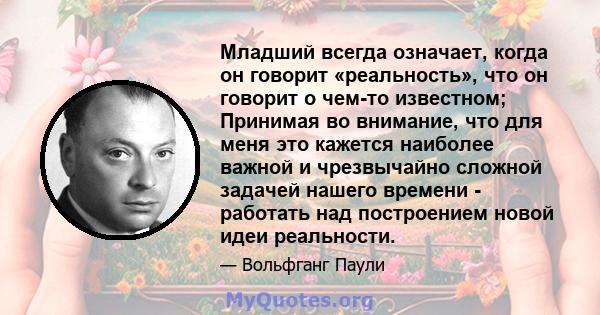 Младший всегда означает, когда он говорит «реальность», что он говорит о чем-то известном; Принимая во внимание, что для меня это кажется наиболее важной и чрезвычайно сложной задачей нашего времени - работать над