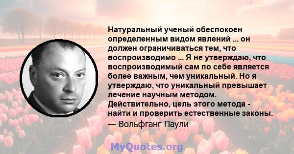 Натуральный ученый обеспокоен определенным видом явлений ... он должен ограничиваться тем, что воспроизводимо ... Я не утверждаю, что воспроизводимый сам по себе является более важным, чем уникальный. Но я утверждаю,