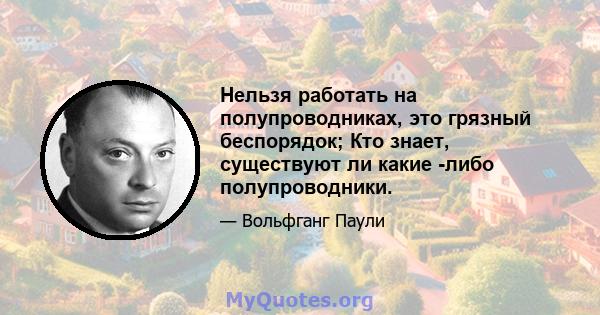 Нельзя работать на полупроводниках, это грязный беспорядок; Кто знает, существуют ли какие -либо полупроводники.