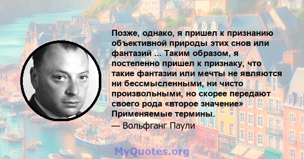 Позже, однако, я пришел к признанию объективной природы этих снов или фантазий ... Таким образом, я постепенно пришел к признаку, что такие фантазии или мечты не являются ни бессмысленными, ни чисто произвольными, но