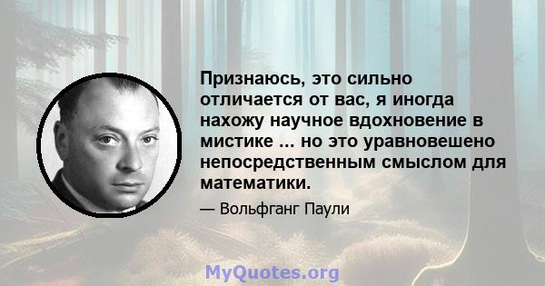 Признаюсь, это сильно отличается от вас, я иногда нахожу научное вдохновение в мистике ... но это уравновешено непосредственным смыслом для математики.