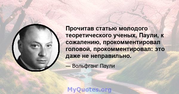 Прочитав статью молодого теоретического ученых, Паули, к сожалению, прокомментировал головой, прокомментировал: это даже не неправильно.