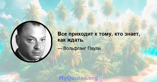 Все приходит к тому, кто знает, как ждать.