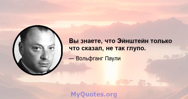 Вы знаете, что Эйнштейн только что сказал, не так глупо.