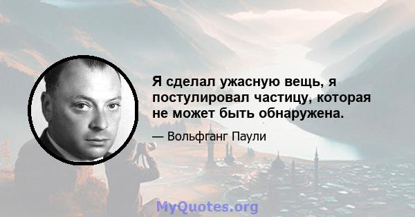 Я сделал ужасную вещь, я постулировал частицу, которая не может быть обнаружена.