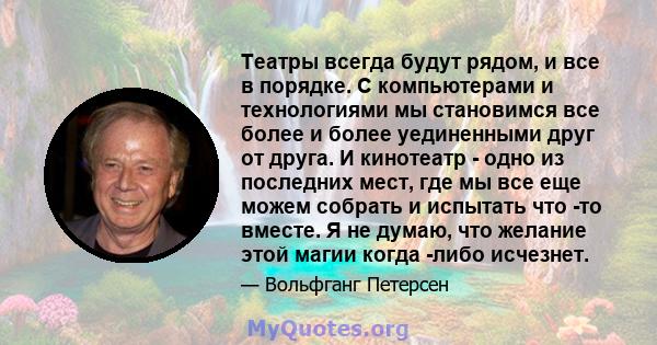 Театры всегда будут рядом, и все в порядке. С компьютерами и технологиями мы становимся все более и более уединенными друг от друга. И кинотеатр - одно из последних мест, где мы все еще можем собрать и испытать что -то