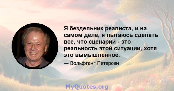 Я бездельник реалиста, и на самом деле, я пытаюсь сделать все, что сценарий - это реальность этой ситуации, хотя это вымышленное.