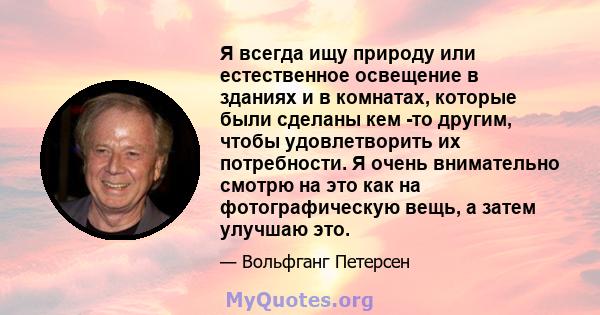 Я всегда ищу природу или естественное освещение в зданиях и в комнатах, которые были сделаны кем -то другим, чтобы удовлетворить их потребности. Я очень внимательно смотрю на это как на фотографическую вещь, а затем