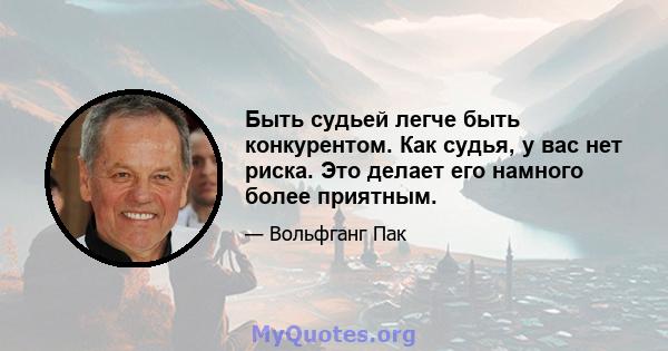 Быть судьей легче быть конкурентом. Как судья, у вас нет риска. Это делает его намного более приятным.