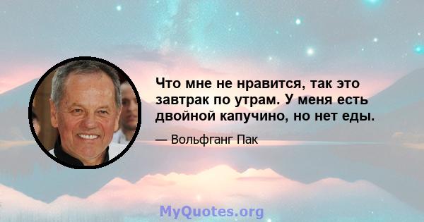 Что мне не нравится, так это завтрак по утрам. У меня есть двойной капучино, но нет еды.