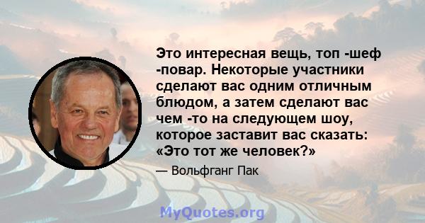 Это интересная вещь, топ -шеф -повар. Некоторые участники сделают вас одним отличным блюдом, а затем сделают вас чем -то на следующем шоу, которое заставит вас сказать: «Это тот же человек?»