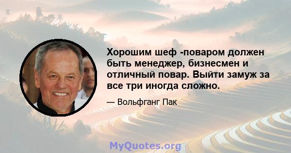 Хорошим шеф -поваром должен быть менеджер, бизнесмен и отличный повар. Выйти замуж за все три иногда сложно.