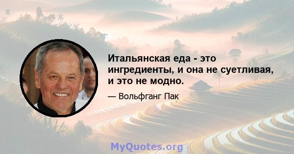 Итальянская еда - это ингредиенты, и она не суетливая, и это не модно.