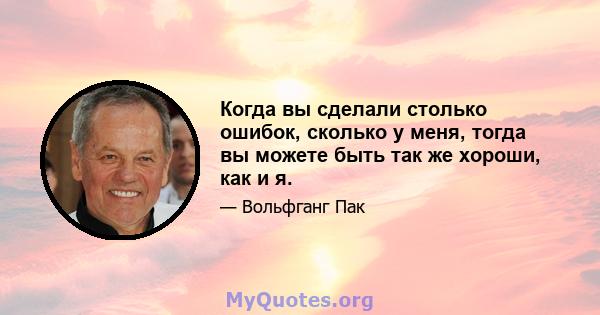 Когда вы сделали столько ошибок, сколько у меня, тогда вы можете быть так же хороши, как и я.