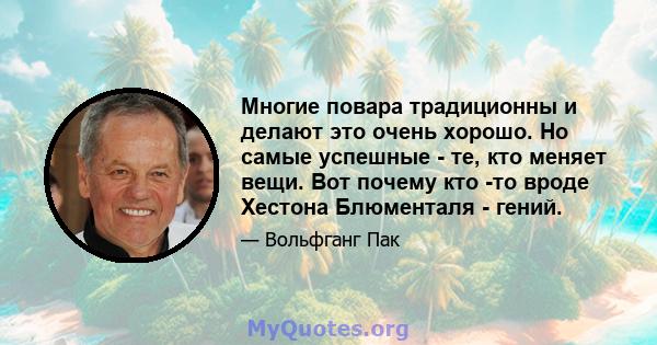 Многие повара традиционны и делают это очень хорошо. Но самые успешные - те, кто меняет вещи. Вот почему кто -то вроде Хестона Блюменталя - гений.