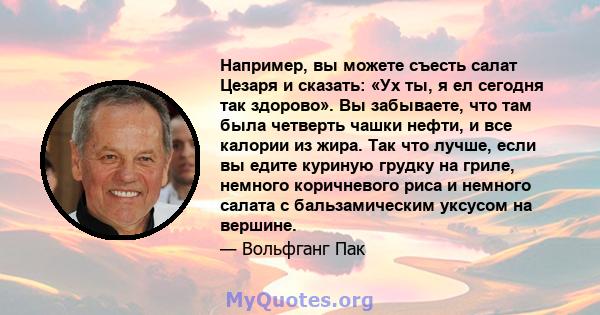 Например, вы можете съесть салат Цезаря и сказать: «Ух ты, я ел сегодня так здорово». Вы забываете, что там была четверть чашки нефти, и все калории из жира. Так что лучше, если вы едите куриную грудку на гриле, немного 