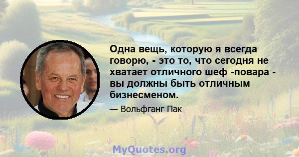 Одна вещь, которую я всегда говорю, - это то, что сегодня не хватает отличного шеф -повара - вы должны быть отличным бизнесменом.