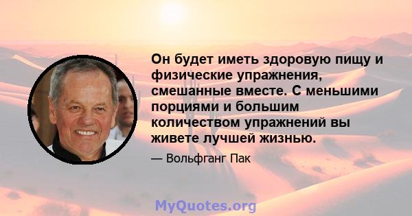 Он будет иметь здоровую пищу и физические упражнения, смешанные вместе. С меньшими порциями и большим количеством упражнений вы живете лучшей жизнью.