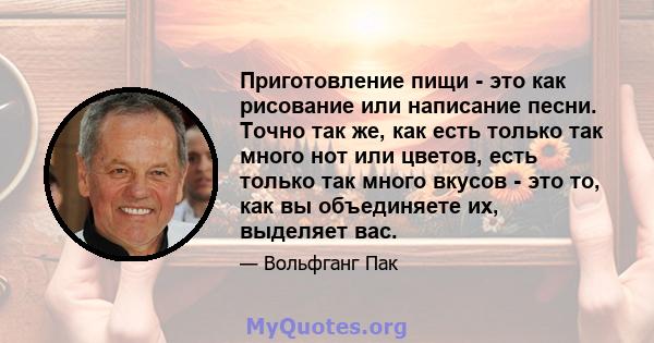 Приготовление пищи - это как рисование или написание песни. Точно так же, как есть только так много нот или цветов, есть только так много вкусов - это то, как вы объединяете их, выделяет вас.