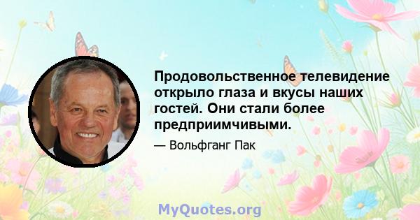 Продовольственное телевидение открыло глаза и вкусы наших гостей. Они стали более предприимчивыми.