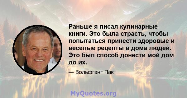 Раньше я писал кулинарные книги. Это была страсть, чтобы попытаться принести здоровые и веселые рецепты в дома людей. Это был способ донести мой дом до их.
