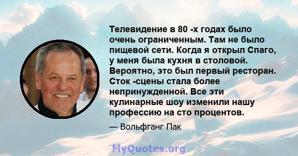 Телевидение в 80 -х годах было очень ограниченным. Там не было пищевой сети. Когда я открыл Спаго, у меня была кухня в столовой. Вероятно, это был первый ресторан. Сток -сцены стала более непринужденной. Все эти