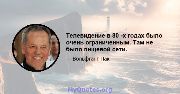 Телевидение в 80 -х годах было очень ограниченным. Там не было пищевой сети.