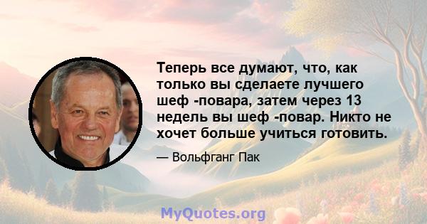 Теперь все думают, что, как только вы сделаете лучшего шеф -повара, затем через 13 недель вы шеф -повар. Никто не хочет больше учиться готовить.