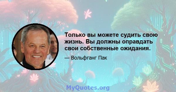 Только вы можете судить свою жизнь. Вы должны оправдать свои собственные ожидания.